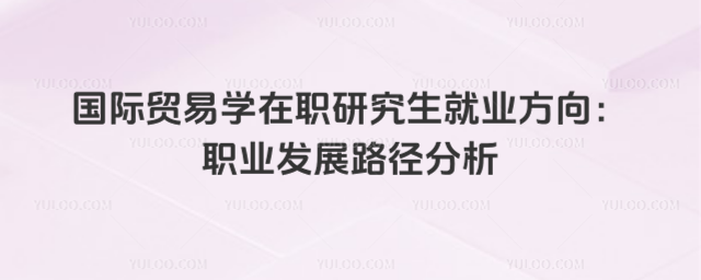 國際貿易學在職研究生就業方向:職業發展路徑分析