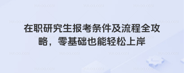 在職研究生報考條件及流程全攻略,零基礎也能輕松上岸
