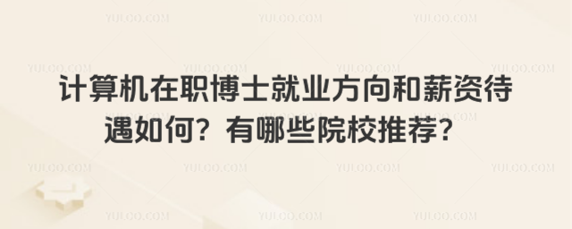 計算機在職博士就業(yè)方向和薪資待遇如何?有哪些院校推薦?