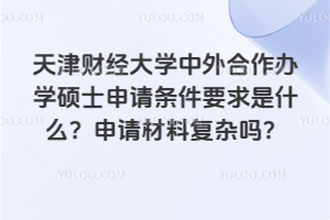 天津財經(jīng)大學(xué)中外合作辦學(xué)碩士申請條件要求是什么？申請材料復(fù)雜嗎？