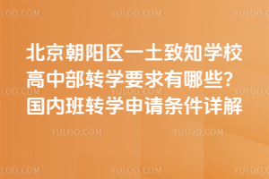 北京朝陽區一土致知學校高中部轉學要求有哪些?國內班轉學申請條件詳解