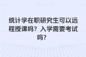 統計學在職研究生可以遠程授課嗎？入學需要考試嗎？