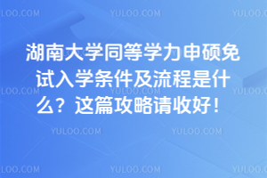 湖南大學同等學力申碩免試入學條件及流程是什么?這篇攻略請收好!