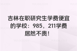 吉林在職研究生學費便宜的學校：985，211 學費居然不貴！