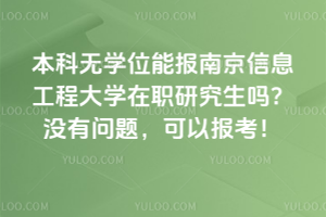 本科無學位能報南京信息工程大學在職研究生嗎？沒有問題，可以報考！