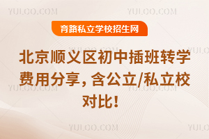 北京順義區初中插班轉學費用分享,含公立/私立校對比!