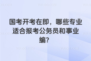 2026國(guó)考開(kāi)考在即，哪些專業(yè)適合報(bào)考公務(wù)員和事業(yè)編？