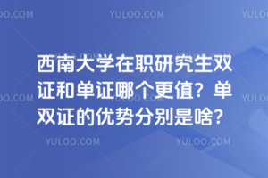 西南大學在職研究生雙證和單證哪個更值？單雙證的優勢分別是啥？