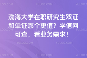 渤海大學(xué)在職研究生雙證和單證哪個更值？學(xué)信網(wǎng)可查，看業(yè)務(wù)需求！