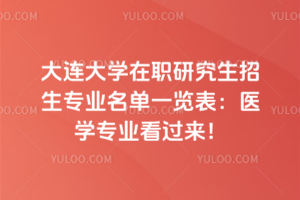 大連大學(xué)在職研究生招生專業(yè)名單一覽表：醫(yī)學(xué)專業(yè)看過來！