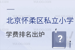 北京懷柔區私立小學學費排名出爐,性價比高的校在哪?近景區通勤方便!