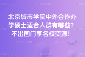 北京城市學院中外合作辦學碩士適合人群有哪些?不出國門享名校資源!