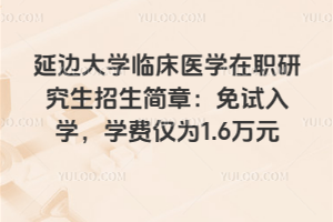 延邊大學臨床醫學在職研究生招生簡章:免試入學,學費僅為1.6萬元