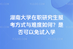 湖南大學(xué)在職研究生報考方式與難度如何？是否可以免試入學(xué)
